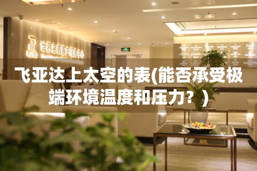 飛亞達(dá)上太空的表(能否承受極端環(huán)境溫度和壓力？)