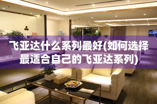 飛亞達(dá)什么系列最好(如何選擇最適合自己的飛亞達(dá)系列)