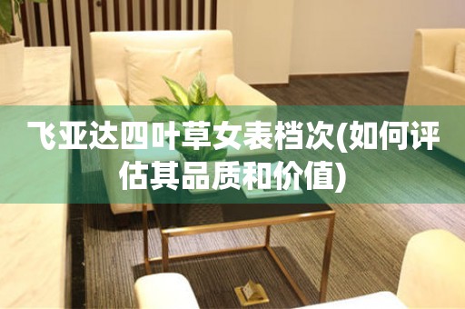 飛亞達(dá)四葉草女表檔次(如何評(píng)估其品質(zhì)和價(jià)值)