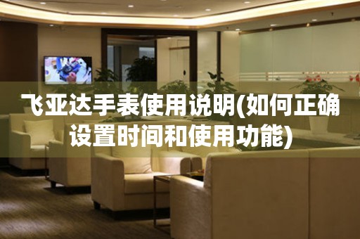 飛亞達(dá)手表使用說明(如何正確設(shè)置時間和使用功能)