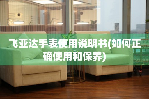 飛亞達(dá)手表使用說明書(如何正確使用和保養(yǎng))