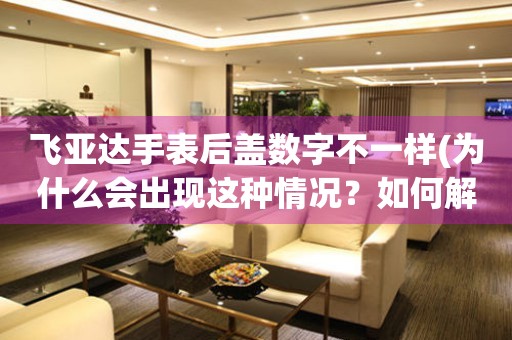飛亞達(dá)手表后蓋數(shù)字不一樣(為什么會出現(xiàn)這種情況？如何解決？)