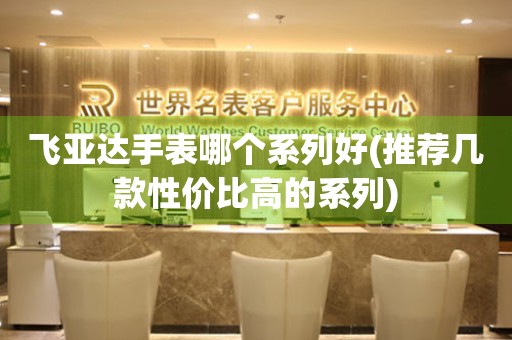 飛亞達(dá)手表哪個系列好(推薦幾款性價比高的系列)