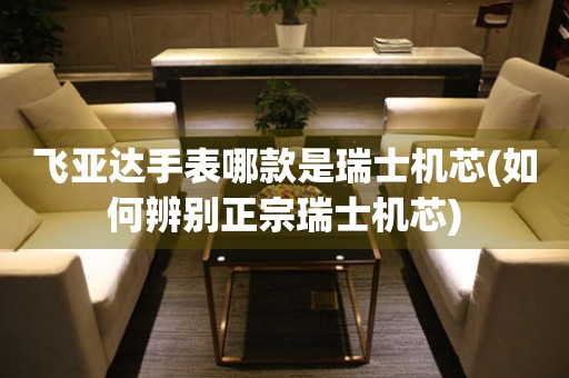 飛亞達(dá)手表哪款是瑞士機芯(如何辨別正宗瑞士機芯)