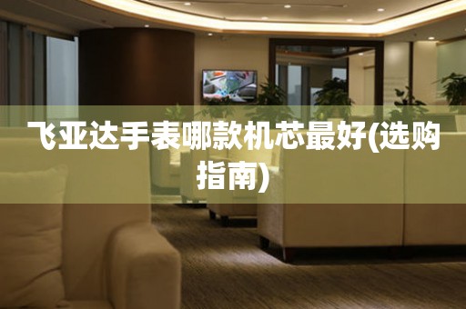 飛亞達(dá)手表哪款機芯最好(選購指南)