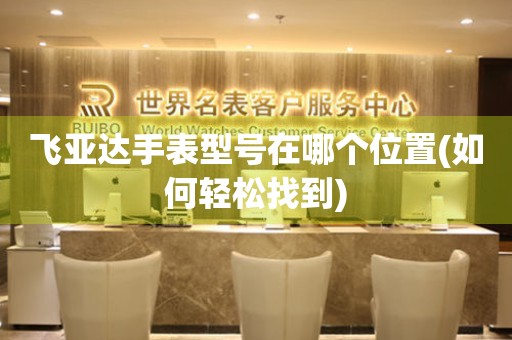 飛亞達(dá)手表型號在哪個位置(如何輕松找到)