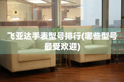 飛亞達(dá)手表型號排行(哪些型號最受歡迎)