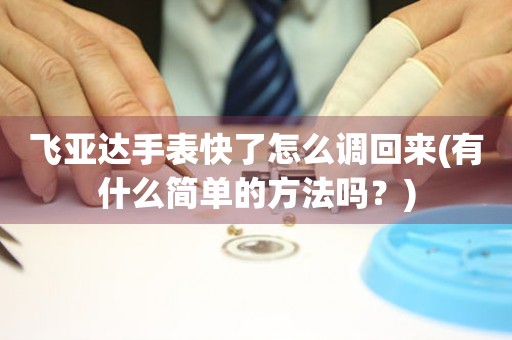 飛亞達(dá)手表快了怎么調(diào)回來(有什么簡單的方法嗎？)