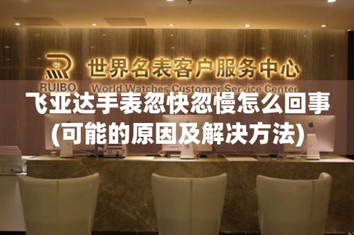 飛亞達(dá)手表忽快忽慢怎么回事(可能的原因及解決方法)