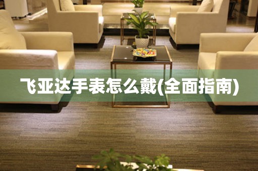 飛亞達(dá)手表怎么戴(全面指南)