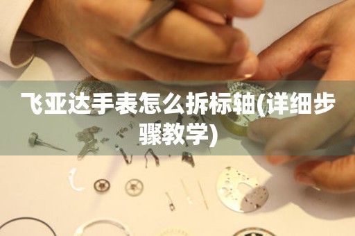飛亞達(dá)手表怎么拆標(biāo)軸(詳細(xì)步驟教學(xué))