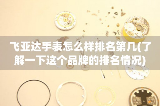 飛亞達(dá)手表怎么樣排名第幾(了解一下這個品牌的排名情況)