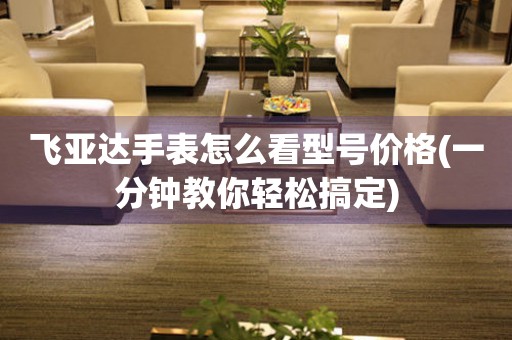 飛亞達(dá)手表怎么看型號價格(一分鐘教你輕松搞定)