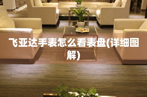 飛亞達(dá)手表怎么看表盤(詳細(xì)圖解)