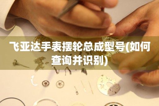 飛亞達(dá)手表擺輪總成型號(如何查詢并識別)