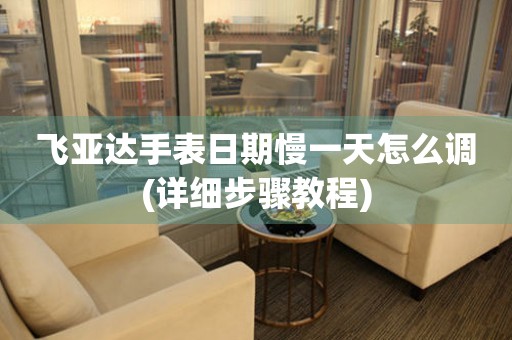 飛亞達(dá)手表日期慢一天怎么調(diào)(詳細(xì)步驟教程)