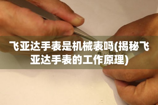 飛亞達手表是機械表嗎(揭秘飛亞達手表的工作原理)