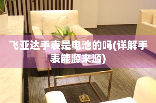 飛亞達手表是電池的嗎(詳解手表能源來源)