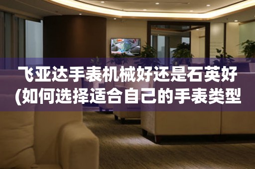 飛亞達手表機械好還是石英好(如何選擇適合自己的手表類型)