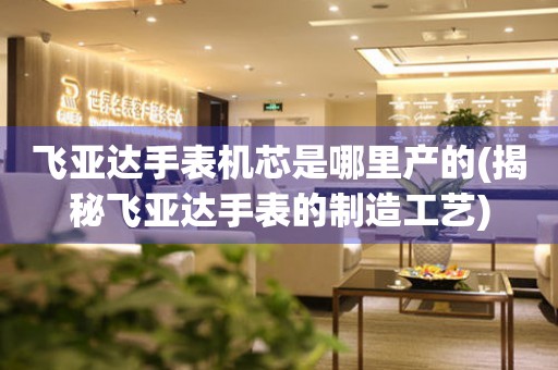 飛亞達手表機芯是哪里產(chǎn)的(揭秘飛亞達手表的制造工藝)