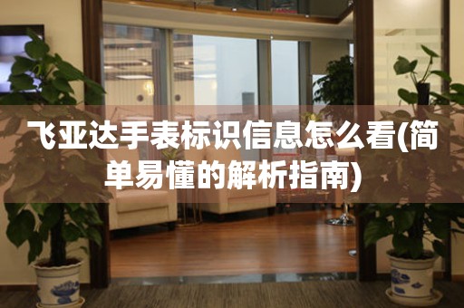 飛亞達手表標識信息怎么看(簡單易懂的解析指南)