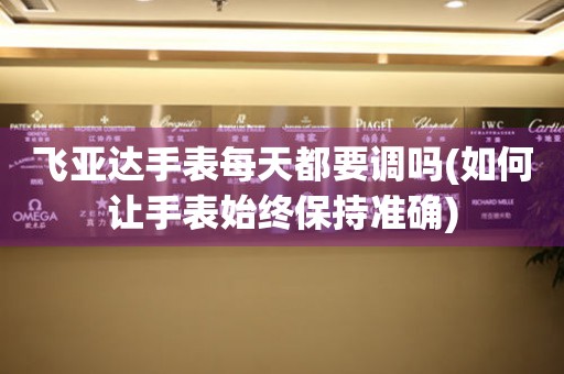 飛亞達手表每天都要調(diào)嗎(如何讓手表始終保持準確)