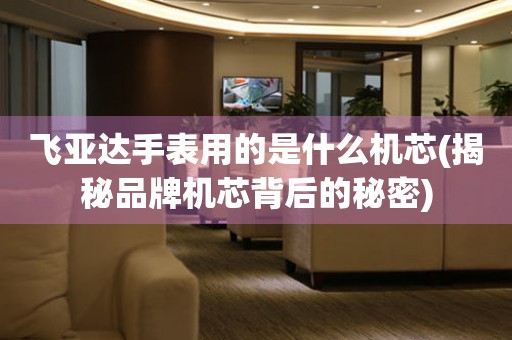 飛亞達手表用的是什么機芯(揭秘品牌機芯背后的秘密)