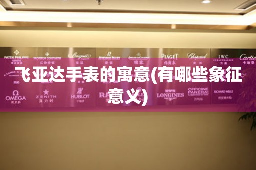 飛亞達手表的寓意(有哪些象征意義)
