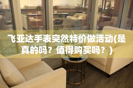 飛亞達手表突然特價做活動(是真的嗎？值得購買嗎？)