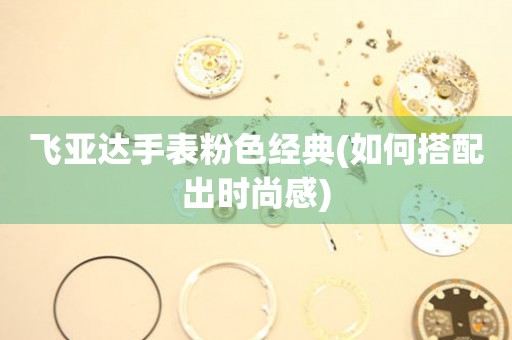 飛亞達(dá)手表粉色經(jīng)典(如何搭配出時(shí)尚感)