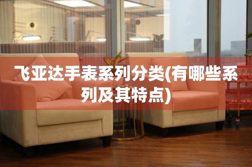 飛亞達(dá)手表系列分類(有哪些系列及其特點(diǎn))