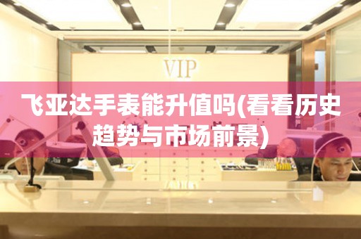 飛亞達(dá)手表能升值嗎(看看歷史趨勢與市場前景)