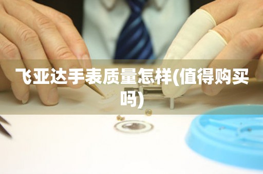 飛亞達(dá)手表質(zhì)量怎樣(值得購買嗎)