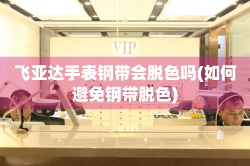 飛亞達(dá)手表鋼帶會(huì)脫色嗎(如何避免鋼帶脫色)