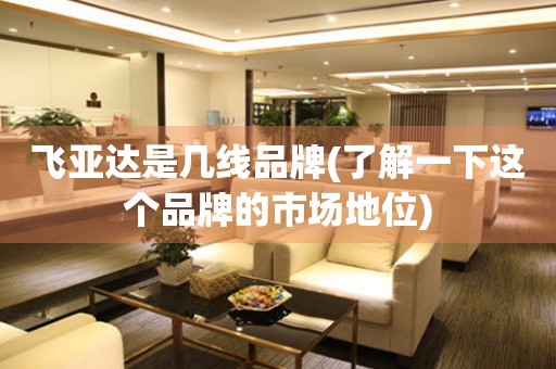 飛亞達(dá)是幾線品牌(了解一下這個(gè)品牌的市場地位)