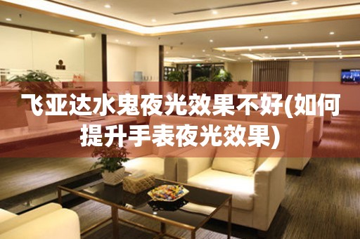 飛亞達(dá)水鬼夜光效果不好(如何提升手表夜光效果)