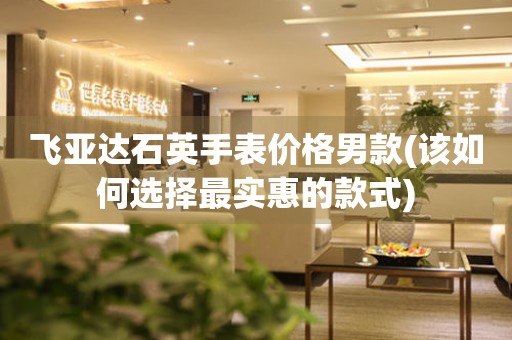 飛亞達(dá)石英手表價(jià)格男款(該如何選擇最實(shí)惠的款式)