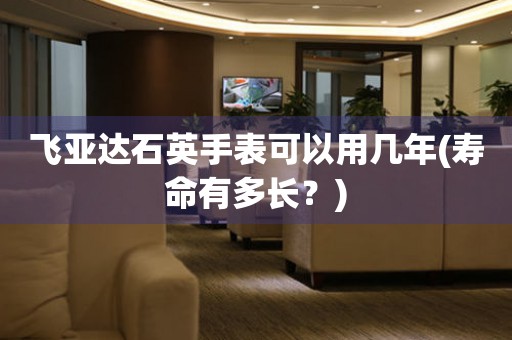 飛亞達(dá)石英手表可以用幾年(壽命有多長(zhǎng)？)