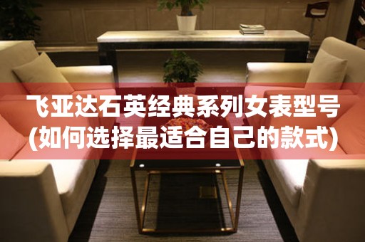 飛亞達(dá)石英經(jīng)典系列女表型號(hào)(如何選擇最適合自己的款式)