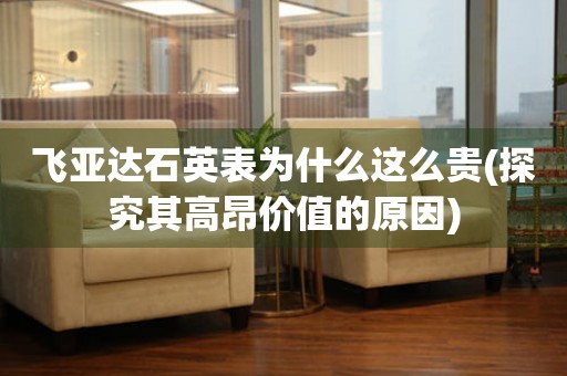 飛亞達(dá)石英表為什么這么貴(探究其高昂價(jià)值的原因)