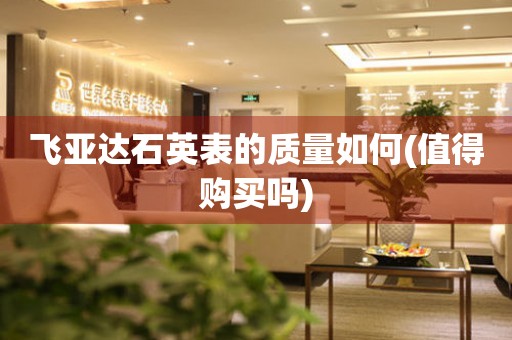 飛亞達(dá)石英表的質(zhì)量如何(值得購(gòu)買(mǎi)嗎)