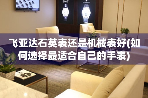 飛亞達(dá)石英表還是機(jī)械表好(如何選擇最適合自己的手表)