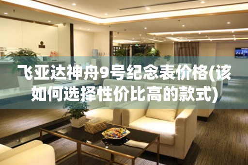 飛亞達(dá)神舟9號(hào)紀(jì)念表價(jià)格(該如何選擇性?xún)r(jià)比高的款式)