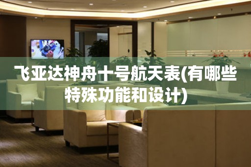 飛亞達(dá)神舟十號(hào)航天表(有哪些特殊功能和設(shè)計(jì))