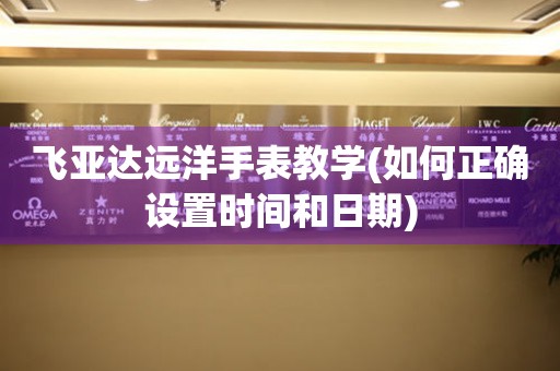 飛亞達(dá)遠(yuǎn)洋手表教學(xué)(如何正確設(shè)置時(shí)間和日期)