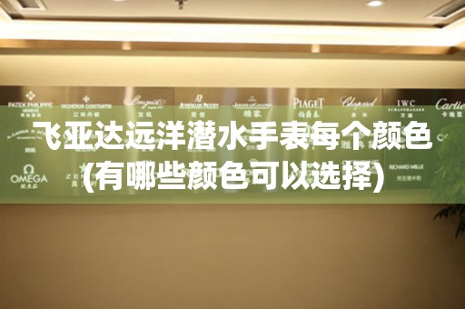 飛亞達(dá)遠(yuǎn)洋潛水手表每個(gè)顏色(有哪些顏色可以選擇)
