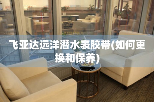 飛亞達(dá)遠(yuǎn)洋潛水表膠帶(如何更換和保養(yǎng))