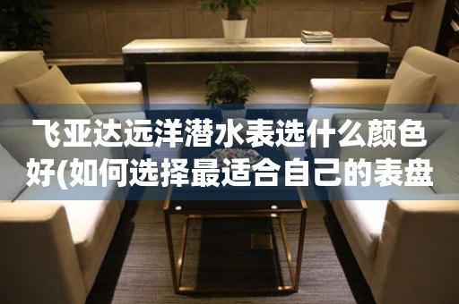 飛亞達(dá)遠(yuǎn)洋潛水表選什么顏色好(如何選擇最適合自己的表盤(pán)顏色)