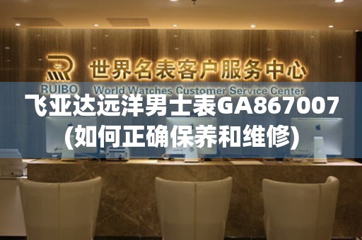 飛亞達(dá)遠(yuǎn)洋男士表GA867007(如何正確保養(yǎng)和維修)