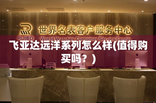 飛亞達(dá)遠(yuǎn)洋系列怎么樣(值得購(gòu)買嗎？)